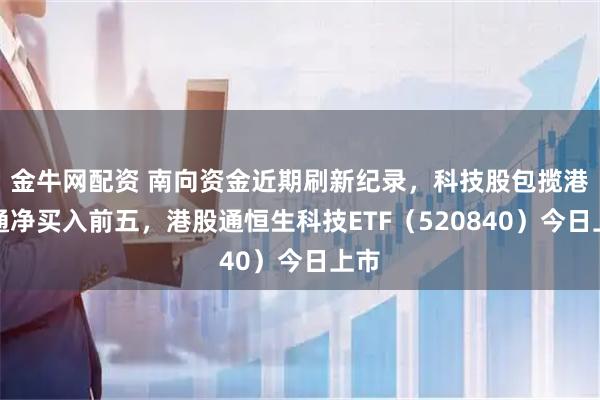 金牛网配资 南向资金近期刷新纪录，科技股包揽港股通净买入前五，港股通恒生科技ETF（520840）今日上市