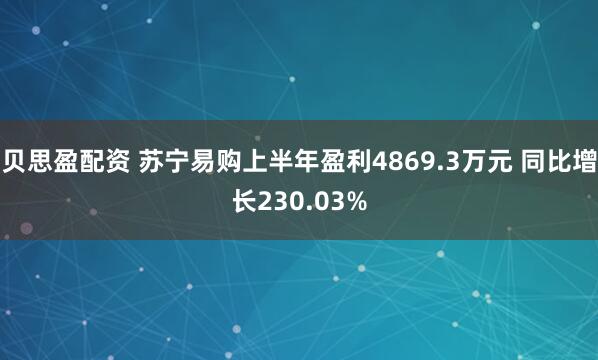 贝思盈配资 苏宁易购上半年盈利4869.3万元 同比增长230.03%