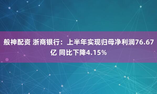 般神配资 浙商银行：上半年实现归母净利润76.67亿 同比下降4.15%