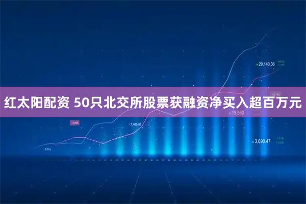 红太阳配资 50只北交所股票获融资净买入超百万元