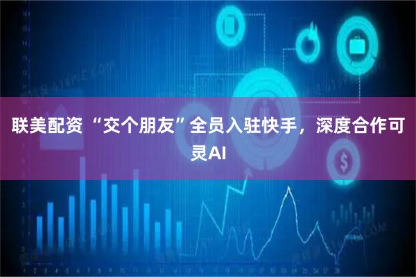 联美配资 “交个朋友”全员入驻快手，深度合作可灵AI