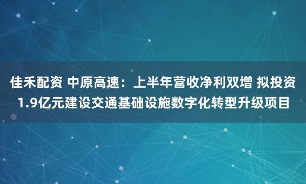 佳禾配资 中原高速：上半年营收净利双增 拟投资1.9亿元建设交通基础设施数字化转型升级项目